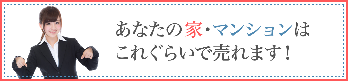 あなたの 家・マンションはこれぐらいで売れます！