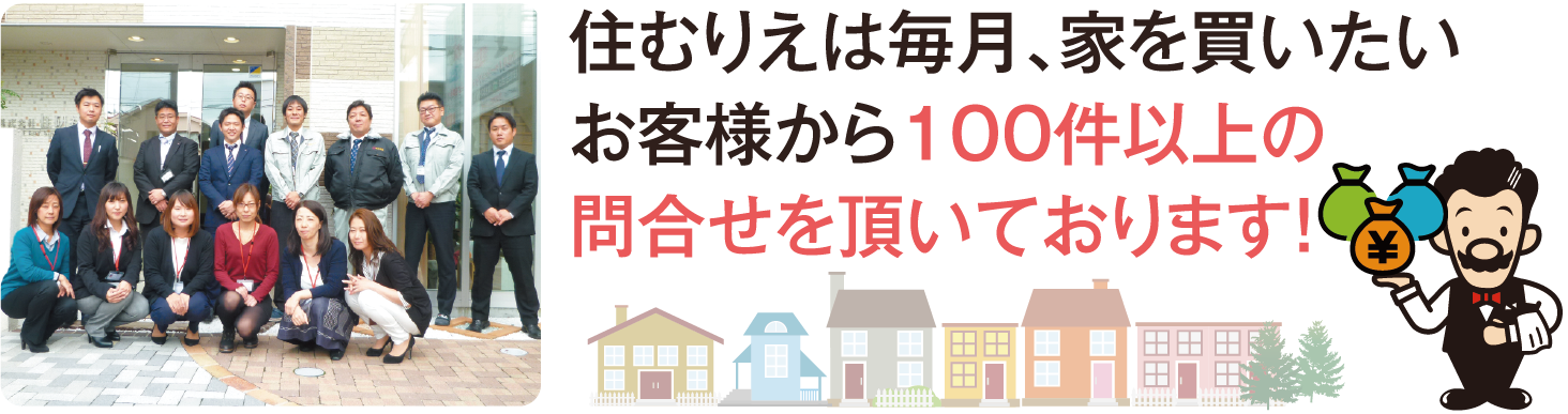 住むりえは毎月、家を買いたいお客様から100件以上の問合せを頂いております！